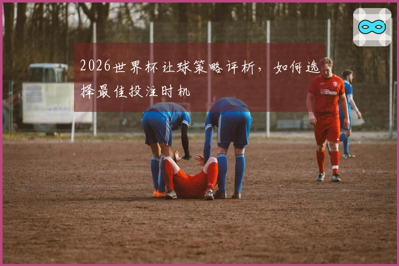 2026世界杯让球策略评析，如何选择最佳投注时机