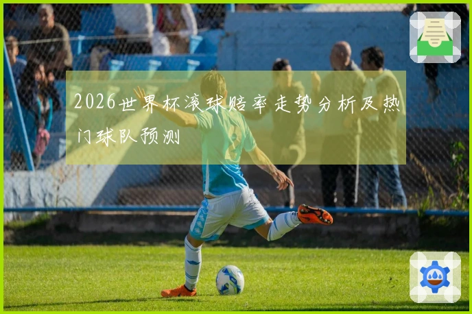 2026世界杯滚球赔率走势分析及热门球队预测