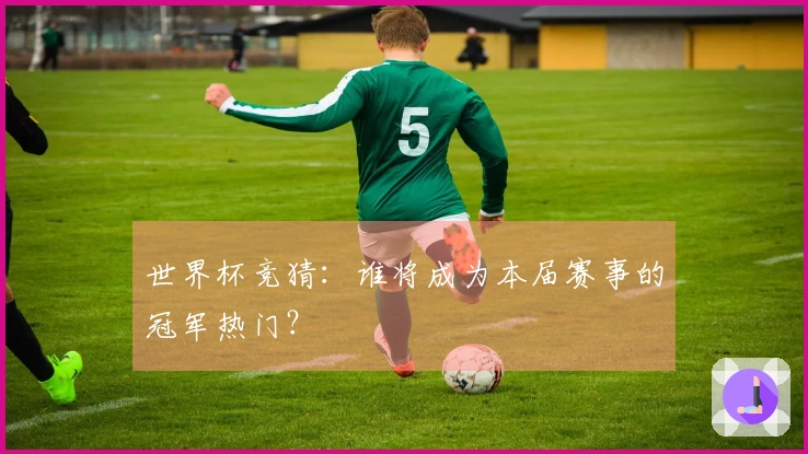 世界杯竞猜:谁将成为本届赛事的冠军热门?