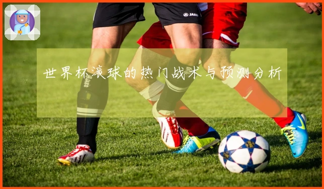 世界杯滚球的热门战术与预测分析