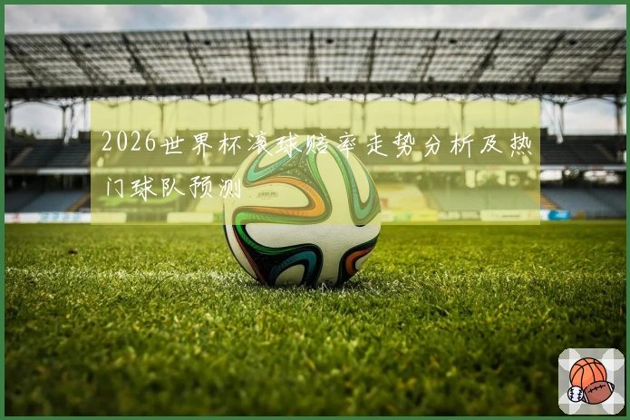 2026世界杯滚球赔率走势分析及热门球队预测